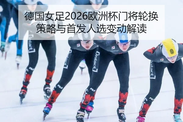 德国女足2026欧洲杯门将轮换策略与首发人选变动解读