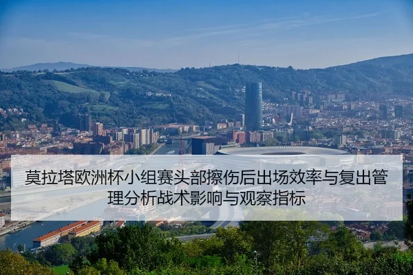 莫拉塔欧洲杯小组赛头部擦伤后出场效率与复出管理分析战术影响与观察指标