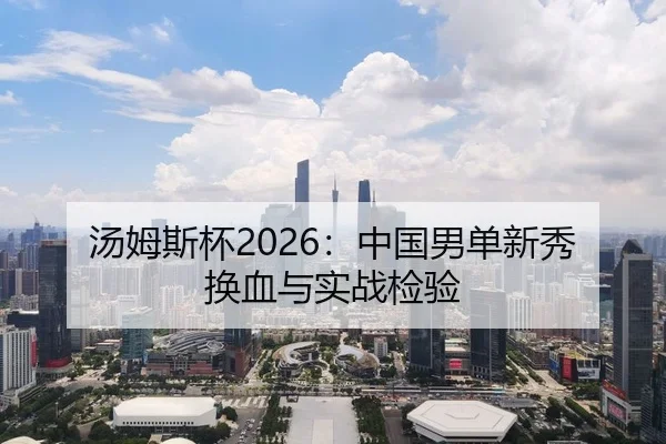 汤姆斯杯2026：中国男单新秀换血与实战检验