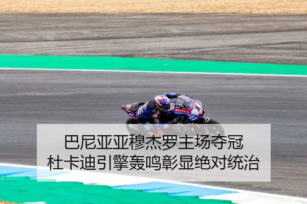 巴尼亚亚穆杰罗主场夺冠 杜卡迪引擎轰鸣彰显绝对统治